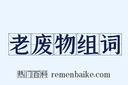 老废物组词是什么意思的图片